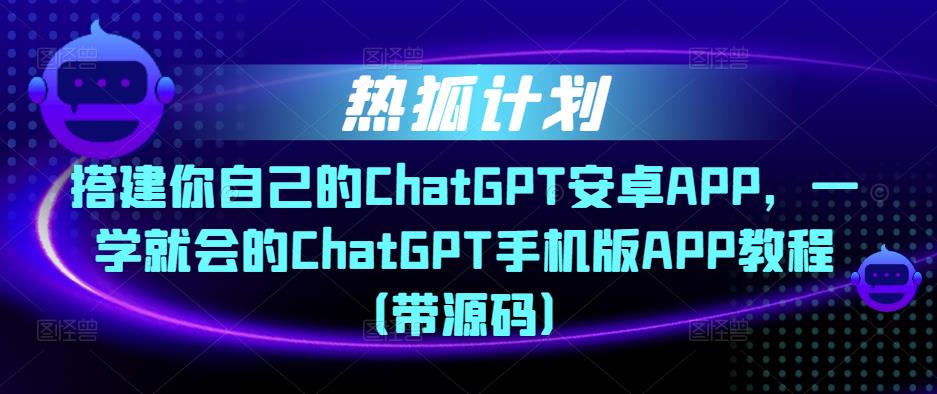 热狐计划·搭建你自己的ChatGPT安卓APP，一学就会的ChatGPT手机版APP教程（带源码）